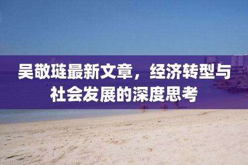吳敬璉最新文章，經(jīng)濟轉(zhuǎn)型與社會發(fā)展的深度思考