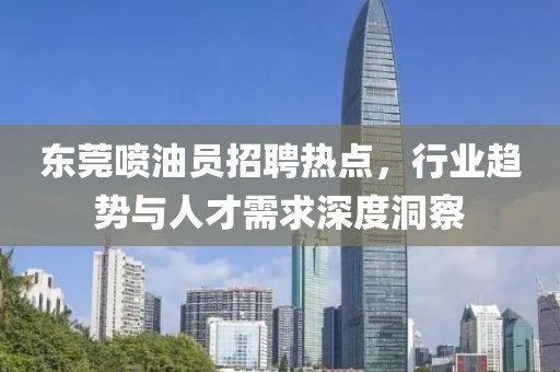 東莞噴油員招聘熱點(diǎn)，行業(yè)趨勢(shì)與人才需求深度洞察