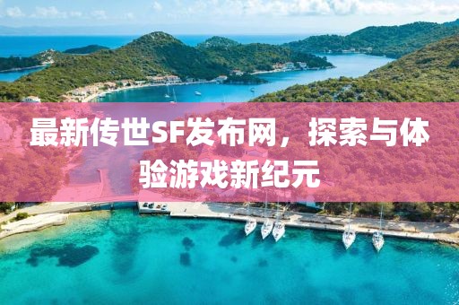 最新傳世SF發(fā)布網(wǎng)，探索與體驗(yàn)游戲新紀(jì)元