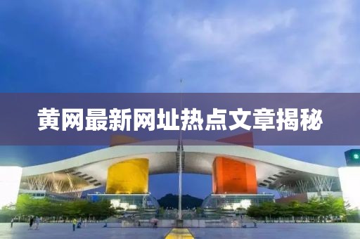 黃網(wǎng)最新網(wǎng)址熱點(diǎn)文章揭秘