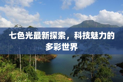 七色光最新探索，科技魅力的多彩世界