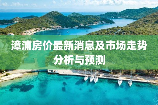 漳浦房價最新消息及市場走勢分析與預(yù)測