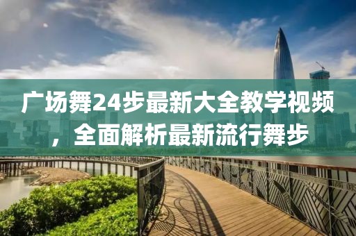 廣場(chǎng)舞24步最新大全教學(xué)視頻，全面解析最新流行舞步
