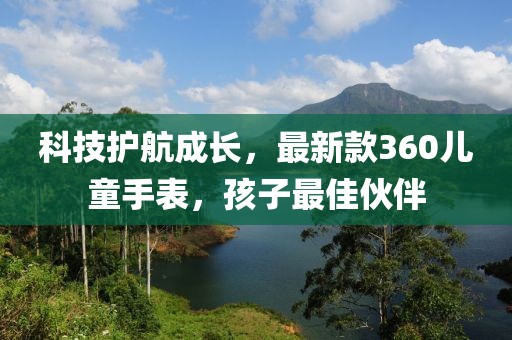 科技護(hù)航成長，最新款360兒童手表，孩子最佳伙伴
