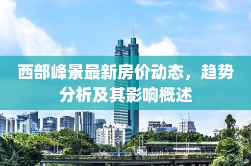 西部峰景最新房價動態(tài)，趨勢分析及其影響概述