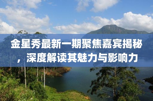 金星秀最新一期聚焦嘉賓揭秘，深度解讀其魅力與影響力