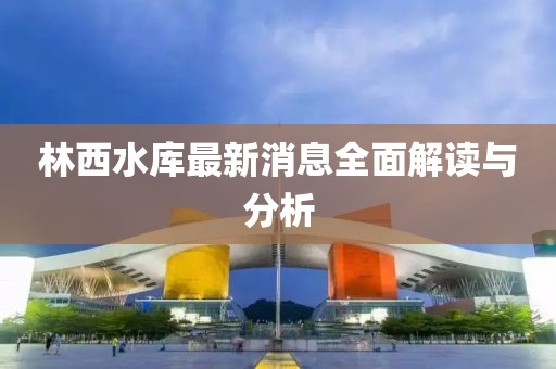 林西水庫最新消息全面解讀與分析