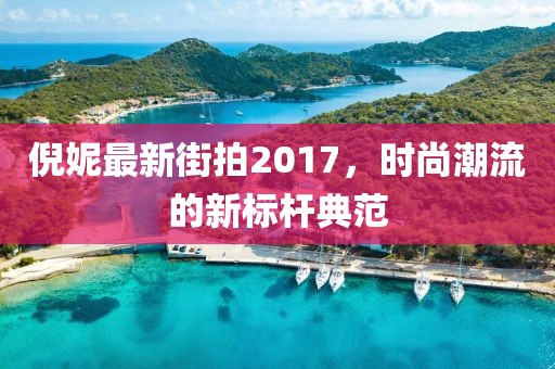 倪妮最新街拍2017，時尚潮流的新標(biāo)桿典范