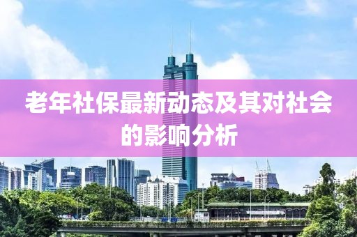 老年社保最新動(dòng)態(tài)及其對(duì)社會(huì)的影響分析