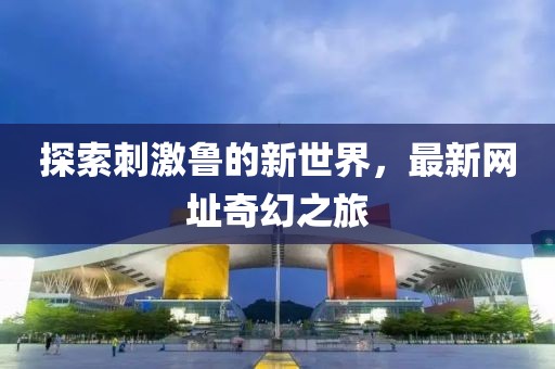 探索刺激魯?shù)男率澜?，最新網(wǎng)址奇幻之旅