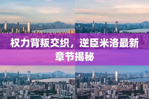 權(quán)力背叛交織，逆臣米洛最新章節(jié)揭秘