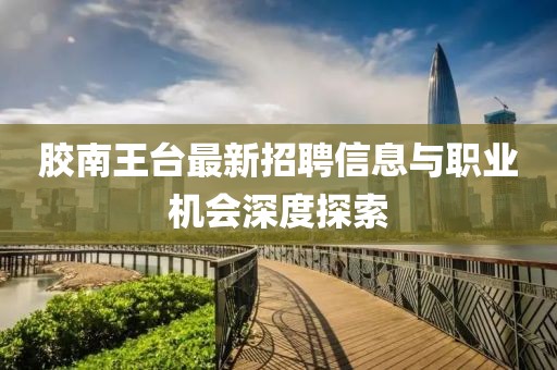 膠南王臺(tái)最新招聘信息與職業(yè)機(jī)會(huì)深度探索