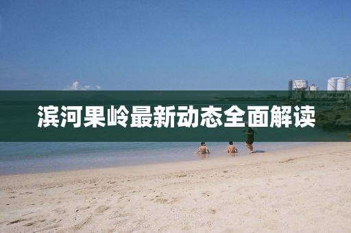 濱河果嶺最新動態(tài)全面解讀