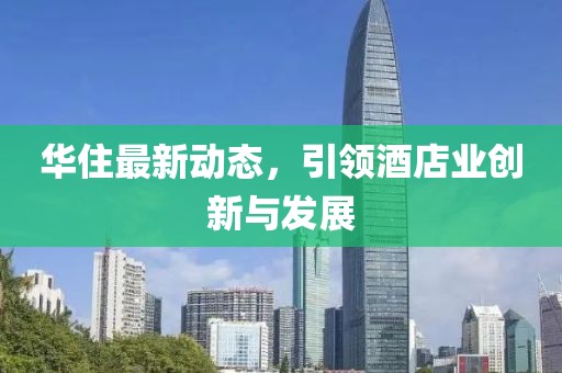 華住最新動態(tài)，引領(lǐng)酒店業(yè)創(chuàng)新與發(fā)展