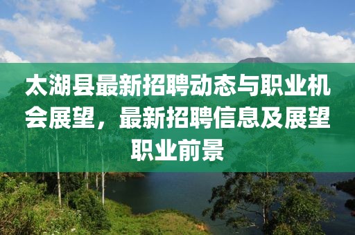 太湖縣最新招聘動(dòng)態(tài)與職業(yè)機(jī)會(huì)展望，最新招聘信息及展望職業(yè)前景
