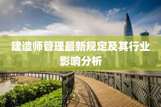 建造師管理最新規(guī)定及其行業(yè)影響分析