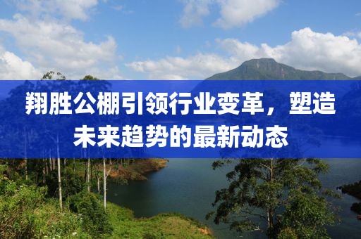 翔勝公棚引領(lǐng)行業(yè)變革，塑造未來趨勢的最新動態(tài)