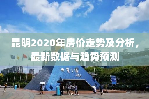 昆明2020年房價走勢及分析，最新數(shù)據(jù)與趨勢預測