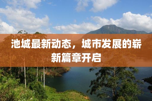池城最新動態(tài)，城市發(fā)展的嶄新篇章開啟