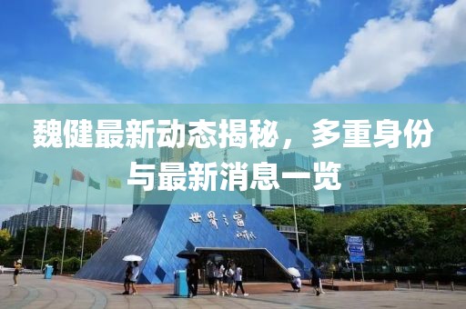 魏健最新動態(tài)揭秘，多重身份與最新消息一覽
