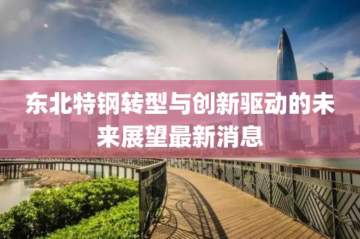 東北特鋼轉(zhuǎn)型與創(chuàng)新驅(qū)動(dòng)的未來(lái)展望最新消息