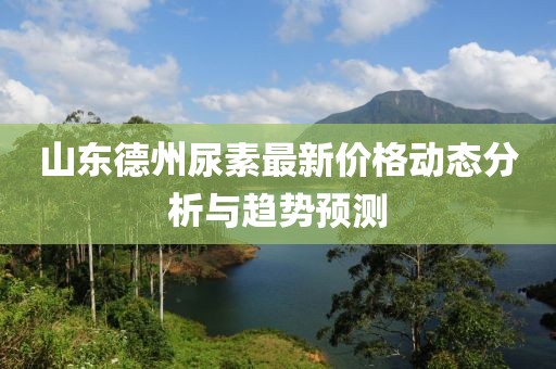 山東德州尿素最新價(jià)格動(dòng)態(tài)分析與趨勢(shì)預(yù)測(cè)