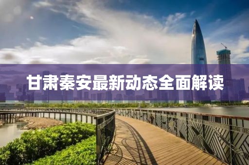 甘肅秦安最新動態(tài)全面解讀
