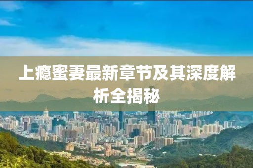 上癮蜜妻最新章節(jié)及其深度解析全揭秘