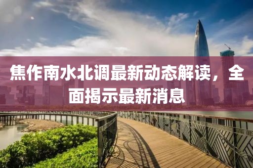 焦作南水北調(diào)最新動(dòng)態(tài)解讀，全面揭示最新消息