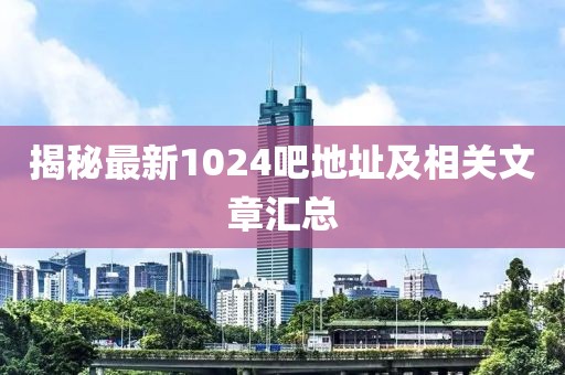 揭秘最新1024吧地址及相關(guān)文章匯總