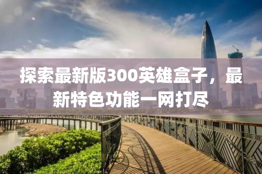 探索最新版300英雄盒子，最新特色功能一網(wǎng)打盡