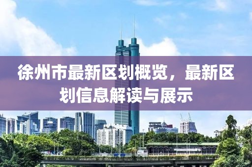 徐州市最新區(qū)劃概覽，最新區(qū)劃信息解讀與展示