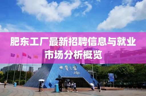 肥東工廠最新招聘信息與就業(yè)市場(chǎng)分析概覽