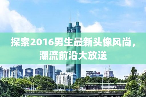 探索2016男生最新頭像風(fēng)尚，潮流前沿大放送