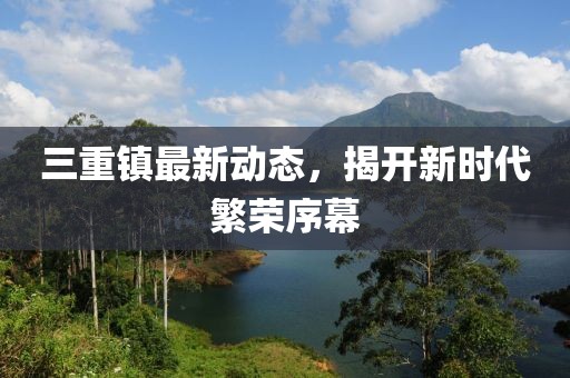 三重鎮(zhèn)最新動態(tài)，揭開新時代繁榮序幕
