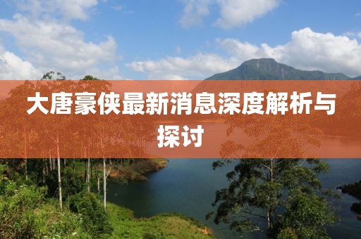 大唐豪俠最新消息深度解析與探討