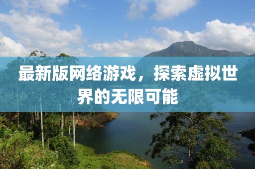 最新版網(wǎng)絡游戲，探索虛擬世界的無限可能