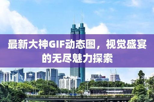 最新大神GIF動態(tài)圖，視覺盛宴的無盡魅力探索