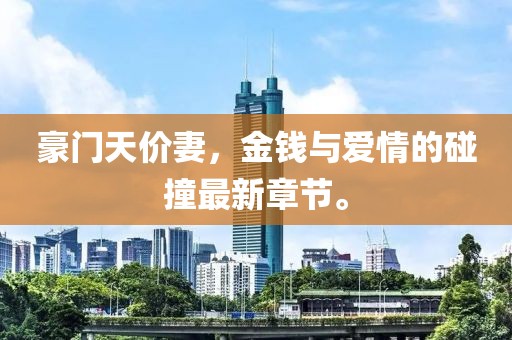豪門(mén)天價(jià)妻，金錢(qián)與愛(ài)情的碰撞最新章節(jié)。