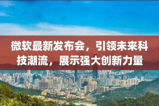 微軟最新發(fā)布會(huì)，引領(lǐng)未來科技潮流，展示強(qiáng)大創(chuàng)新力量
