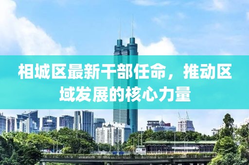 相城區(qū)最新干部任命，推動(dòng)區(qū)域發(fā)展的核心力量