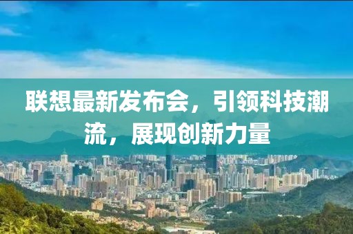 聯(lián)想最新發(fā)布會(huì)，引領(lǐng)科技潮流，展現(xiàn)創(chuàng)新力量