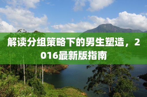解讀分組策略下的男生塑造，2016最新版指南
