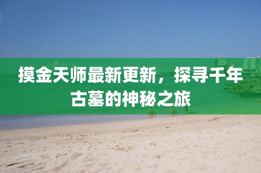 摸金天師最新更新，探尋千年古墓的神秘之旅