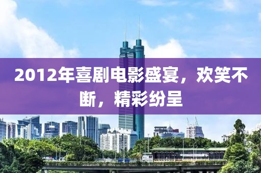 2012年喜劇電影盛宴，歡笑不斷，精彩紛呈