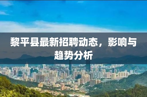 黎平縣最新招聘動態(tài)，影響與趨勢分析