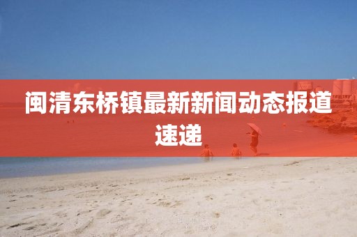 閩清東橋鎮(zhèn)最新新聞動(dòng)態(tài)報(bào)道速遞
