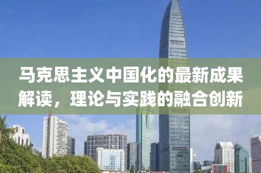 馬克思主義中國(guó)化的最新成果解讀，理論與實(shí)踐的融合創(chuàng)新