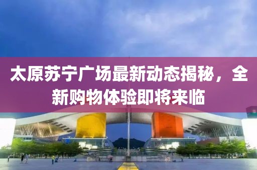 太原蘇寧廣場最新動態(tài)揭秘，全新購物體驗即將來臨
