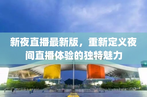 新夜直播最新版，重新定義夜間直播體驗的獨特魅力
